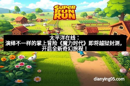 太平洋在线：演绎不一样的掌上冒险《魔力时代》即将越狱封测，开启全新奇幻旅程！